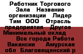 Работник Торгового Зала › Название организации ­ Лидер Тим, ООО › Отрасль предприятия ­ Другое › Минимальный оклад ­ 25 000 - Все города Работа » Вакансии   . Амурская обл.,Благовещенский р-н